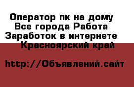 Оператор пк на дому - Все города Работа » Заработок в интернете   . Красноярский край